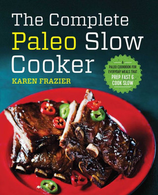 The Complete Paleo Slow Cooker: A Paleo Cookbook For Everyday Meals That Prep Fast & Cook Slow