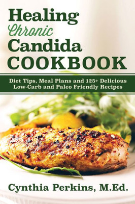 Healing Chronic Candida Cookbook: Diet Tips, Meal Plans, And 125+ Delicious Low-Carb And Paleo-Friendly Recipes