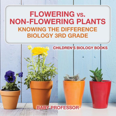 Flowering Vs. Non-Flowering Plants: Knowing The Difference - Biology 3Rd Grade Children's Biology Books