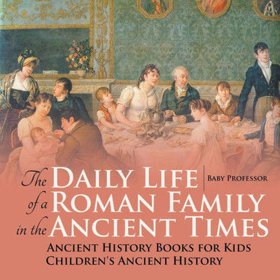 The Daily Life Of A Roman Family In The Ancient Times - Ancient History Books For Kids Children's Ancient History