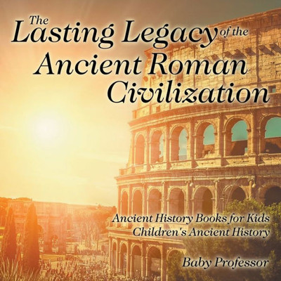 The Lasting Legacy Of The Ancient Roman Civilization - Ancient History Books For Kids Children's Ancient History