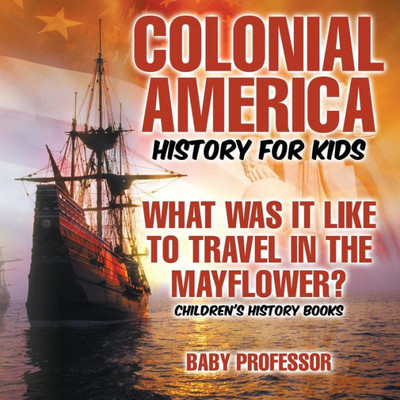 Colonial America History For Kids: What Was It Like To Travel In The Mayflower? Children's History Books