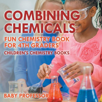 Combining Chemicals - Fun Chemistry Book For 4Th Graders Children's Chemistry Books