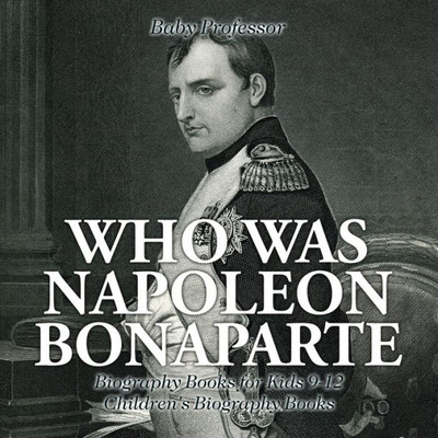 Who Was Napoleon Bonaparte - Biography Books For Kids 9-12 Children's Biography Books