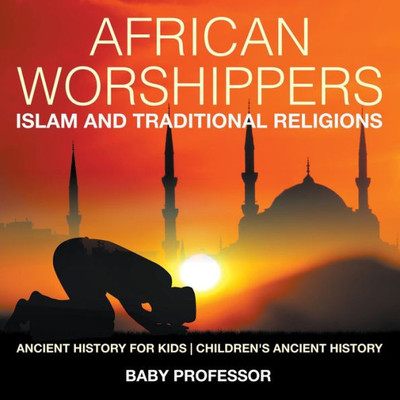 African Worshippers: Islam And Traditional Religions - Ancient History For Kids Children's Ancient History