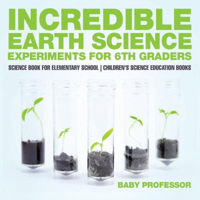 Incredible Earth Science Experiments For 6Th Graders - Science Book For Elementary School Children's Science Education Books
