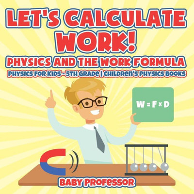 Let's Calculate Work! Physics And The Work Formula: Physics For Kids - 5Th Grade Children's Physics Books
