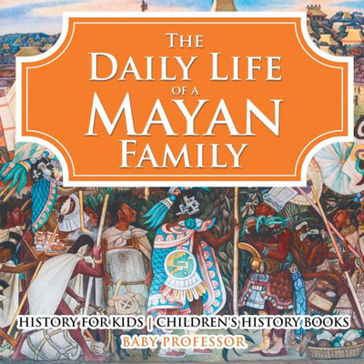 The Daily Life Of A Mayan Family - History For Kids Children's History Books