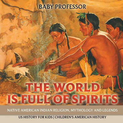 The World Is Full Of Spirits: Native American Indian Religion, Mythology And Legends - Us History For Kids Children's American History