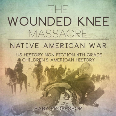 The Wounded Knee Massacre: Native American War - Us History Non Fiction 4Th Grade Children's American History