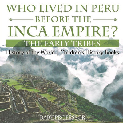 Who Lived In Peru Before The Inca Empire? The Early Tribes - History Of The World Children's History Books