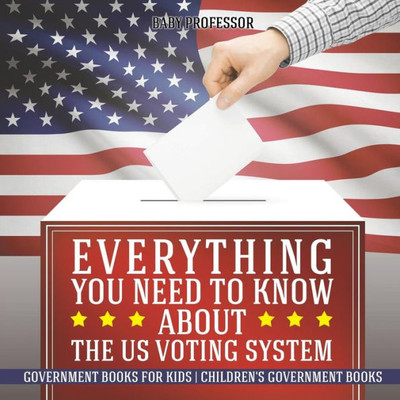 Everything You Need To Know About The Us Voting System - Government Books For Kids Children's Government Books