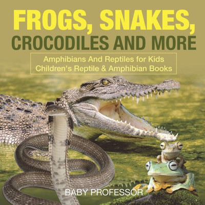 Frogs, Snakes, Crocodiles And More Amphibians And Reptiles For Kids Children's Reptile & Amphibian Books