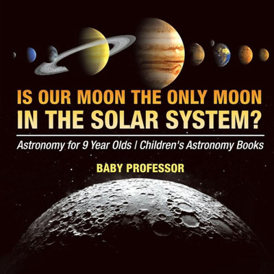 Is Our Moon The Only Moon In The Solar System? Astronomy For 9 Year Olds Children's Astronomy Books Is Our Moon The Only Moon In The Solar System? Astronomy For 9 Year Olds Children's Astronomy Books