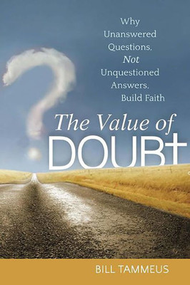 The Value Of Doubt: Why Unanswered Questions, Not Unquestioned Answers, Build Faith