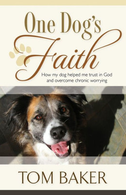 One Dog's Faith: How My Dog Helped Me Trust In God And Overcome Chronic Worrying