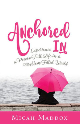 Anchored In: Experience A Power-Full Life In A Problem-Filled World