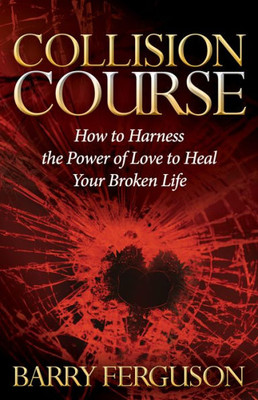 Collision Course: How To Harness The Power Of Love To Heal Your Broken Life (Morgan James Faith)