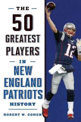 The 50 Greatest Players In New England Patriots History