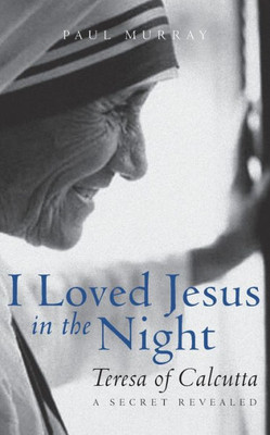 I Loved Jesus In The Night: Teresa Of Calcutta?A Secret Revealed