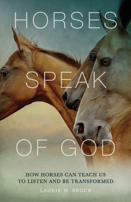 Horses Speak Of God: How Horses Can Teach Us To Listen And Be Transformed