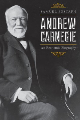 Andrew Carnegie: An Economic Biography