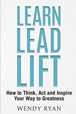 Learn Lead Lift: How to Think, Act and Inspire Your Way to Greatness