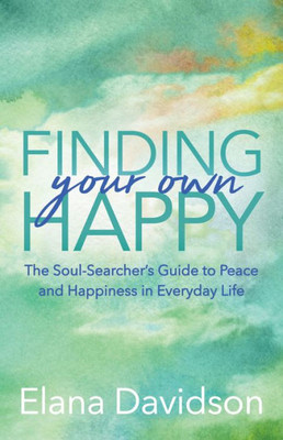 Finding Your Own Happy: The Soul-Searcher's Guide To Peace And Happiness In Everyday Life