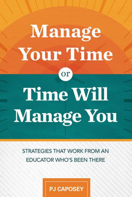 Manage Your Time Or Time Will Manage You: Strategies That Work From An Educator Who's Been There: Strategies That Work From An Educator Who's Been There