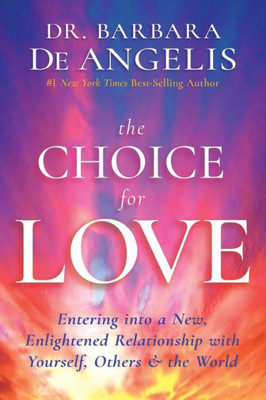 The Choice For Love: Entering Into A New, Enlightened Relationship With Yourself, Others & The World