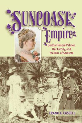 Suncoast Empire: Bertha Honore Palmer, Her Family, And The Rise Of Sarasota, 1910-1982