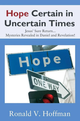 Hope Certain In Uncertain Times: Jesus' Sure Return...Mysteries Revealed In Daniel And Revelation!