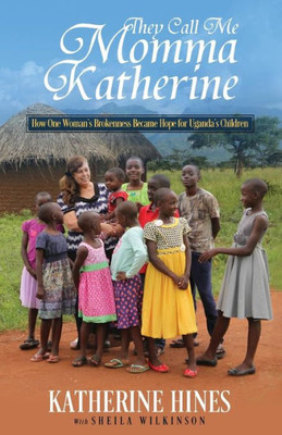 They Call Me Momma Katherine: How One WomanS Brokenness Became Hope For UgandaS Children
