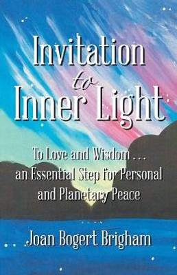 Invitation To Inner Light: To Love And Wisdom . . . An Essential Step For Personal And Planetary Peace