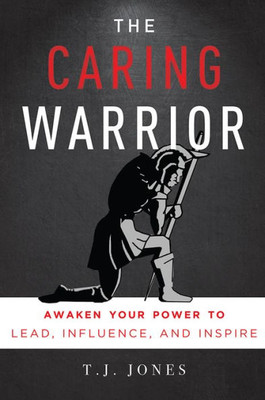 The Caring Warrior: Awaken Your Power To Lead, Influence, And Inspire