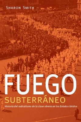 Fuego Subterraneo: Historia Del Radicalismo De La Clase Obrera En Los Estados Unidos