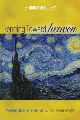Bending Toward Heaven: Poems After The Art Of Vincent Van Gogh