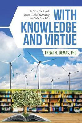 With Knowledge And Virtue: To Save The Earth From Global Warming And Nuclear War