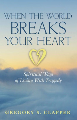 When The World Breaks Your Heart: Spiritual Ways Of Living With Tragedy