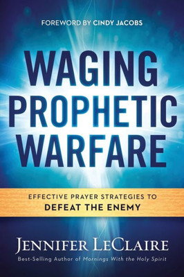 Waging Prophetic Warfare: Effective Prayer Strategies To Defeat The Enemy
