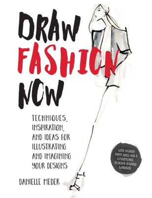 Draw Fashion Now: Techniques, Inspiration, And Ideas For Illustrating And Imagining Your Designs - With Fashion Paper Dolls And A Customizable, Designer-Inspired Wardrobe