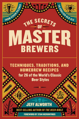 The Secrets Of Master Brewers: Techniques, Traditions, And Homebrew Recipes For 26 Of The WorldS Classic Beer Styles, From Czech Pilsner To English Old Ale
