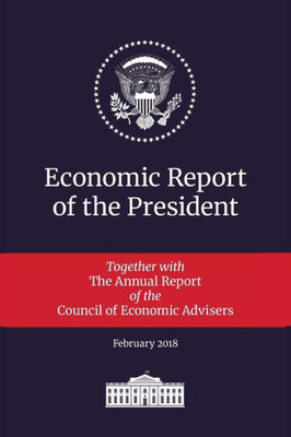 Economic Report Of The President 2018: Transmitted To The Congress January 2018: Together With The Annual Report Of The Council Of Economic Advisers
