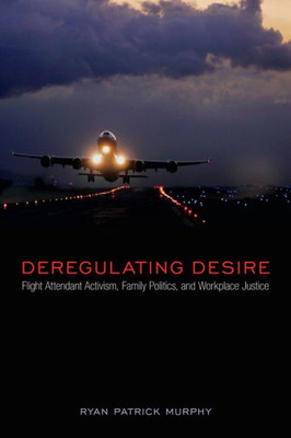 Deregulating Desire: Flight Attendant Activism, Family Politics, And Workplace Justice (Sexuality Studies)
