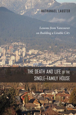 The Death And Life Of The Single-Family House: Lessons From Vancouver On Building A Livable City (Urban Life, Landscape And Policy)