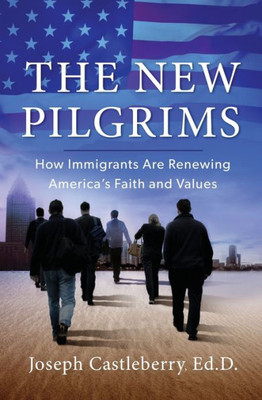 The New Pilgrims: How Immigrants Are Renewing America's Faith And Values