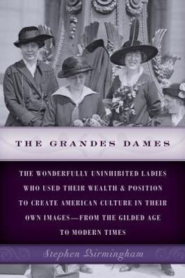 The Grandes Dames: The Wonderfully Uninhibited Ladies Who Used Their Wealth & Position To Create American Culture In Their Own Images?From The Gilded Age To Modern Times