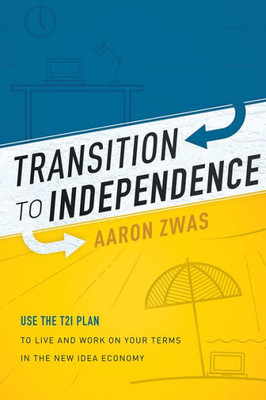 Transition To Independence: Use The T2I Plan To Live And Work On Your Terms In The New Idea Economy