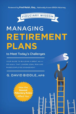 Managing Retirement Plans To Meet Today's Challenges: Your Guide To Building A Great 401 (K) Or 403 (B) That Lowers Legal Risk And Raises Employee Engagement (Fiduciary Wisdom)
