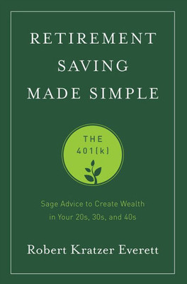 Retirement Saving Made Simple: The 401(K) (Sage Advice To Create Wealth In Your 20S, 30S, And 40S)